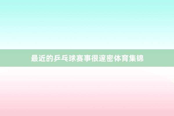 最近的乒乓球赛事很邃密体育集锦