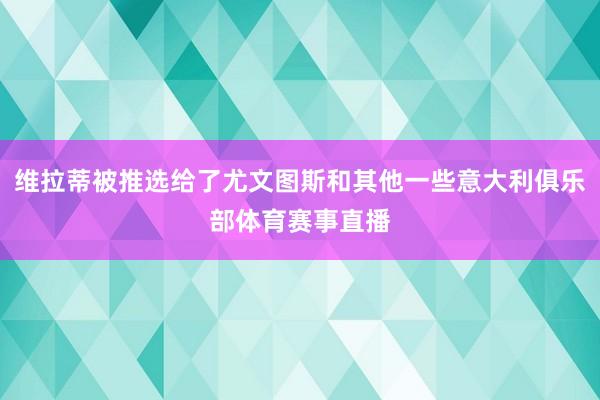 维拉蒂被推选给了尤文图斯和其他一些意大利俱乐部体育赛事直播