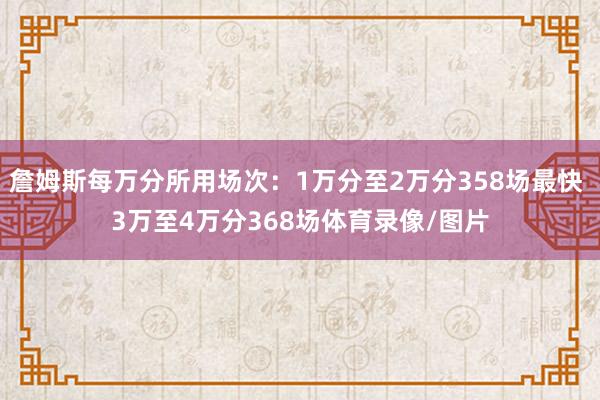 詹姆斯每万分所用场次：1万分至2万分358场最快 3万至4万分368场体育录像/图片