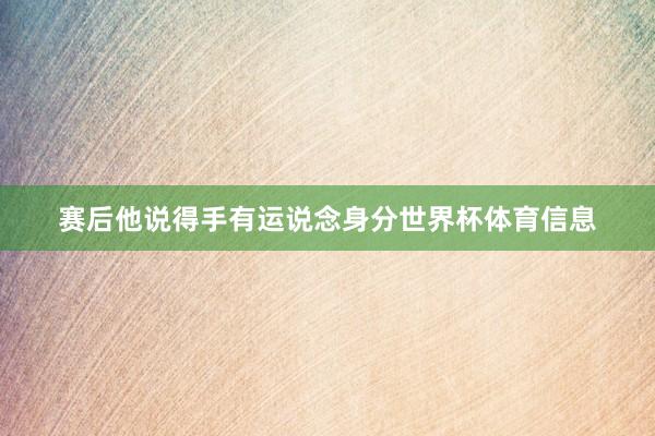 赛后他说得手有运说念身分世界杯体育信息