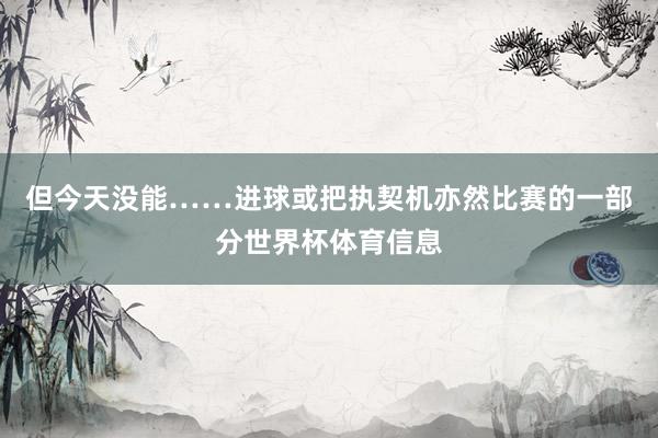但今天没能……进球或把执契机亦然比赛的一部分世界杯体育信息