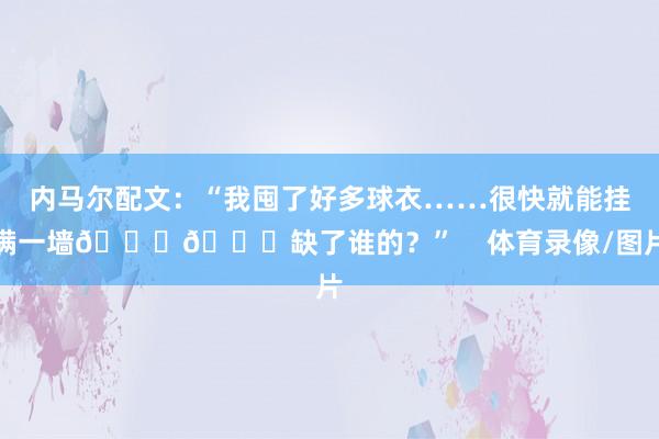 内马尔配文:“我囤了好多球衣……很快就能挂满一墙😂😉缺了谁的?” 体育录像/图片