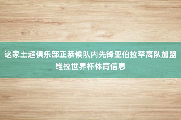 这家土超俱乐部正恭候队内先锋亚伯拉罕离队加盟维拉世界杯体育信息