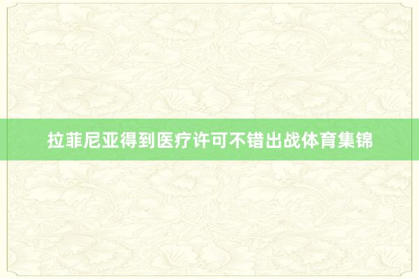 拉菲尼亚得到医疗许可不错出战体育集锦