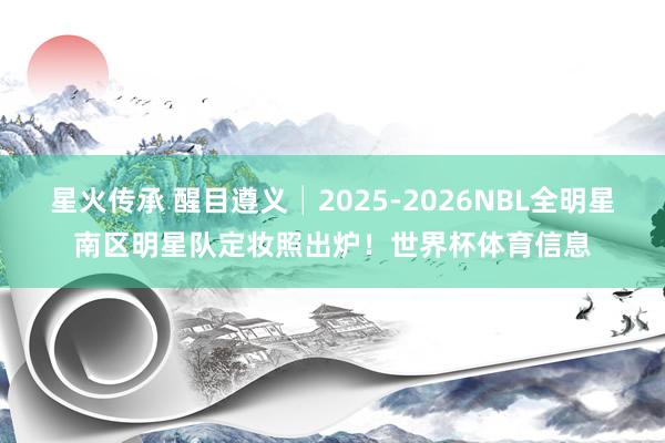 星火传承 醒目遵义│2025-2026NBL全明星南区明星队定妆照出炉！世界杯体育信息