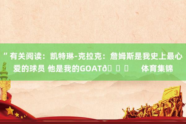 ”有关阅读：凯特琳-克拉克：詹姆斯是我史上最心爱的球员 他是我的GOAT🐐    体育集锦