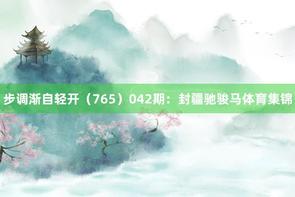 步调渐自轻开(765) 042期:封疆驰骏马体育集锦