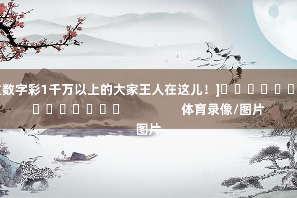 中过数字彩1千万以上的大家王人在这儿！]															                体育录像/图片