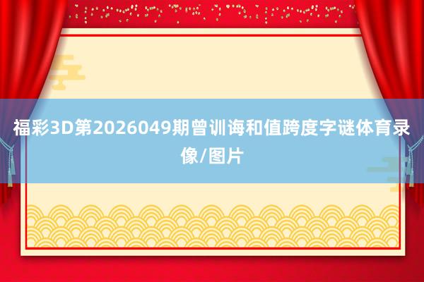 福彩3D第2026049期曾训诲和值跨度字谜体育录像/图片