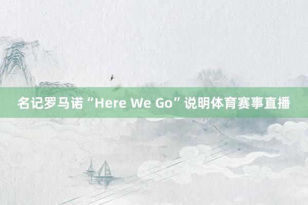 名记罗马诺“Here We Go”说明体育赛事直播