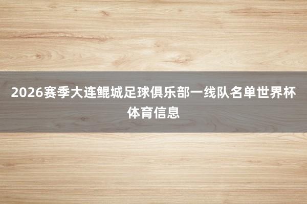 2026赛季大连鲲城足球俱乐部一线队名单世界杯体育信息