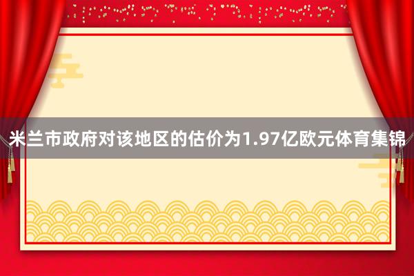米兰市政府对该地区的估价为1.97亿欧元体育集锦