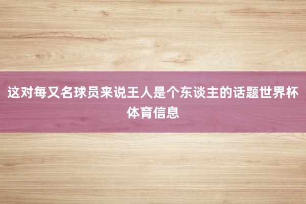 这对每又名球员来说王人是个东谈主的话题世界杯体育信息