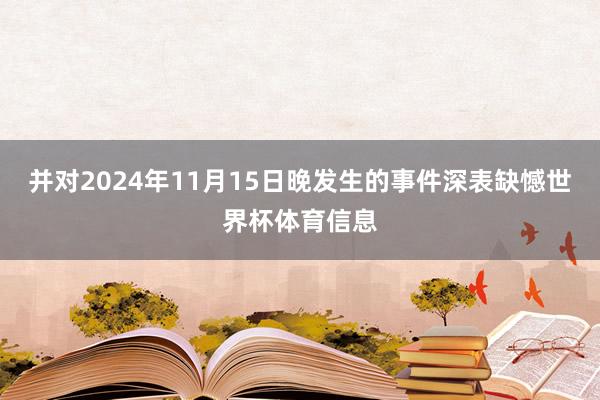 并对2024年11月15日晚发生的事件深表缺憾世界杯体育信息