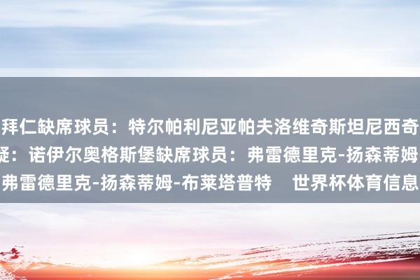 拜仁缺席球员:特尔帕利尼亚帕夫洛维奇斯坦尼西奇乌尔赖希伊藤洋辉成疑:诺伊尔奥格斯堡缺席球员:弗雷德里克-扬森蒂姆-布莱塔普特 世界杯体育信息