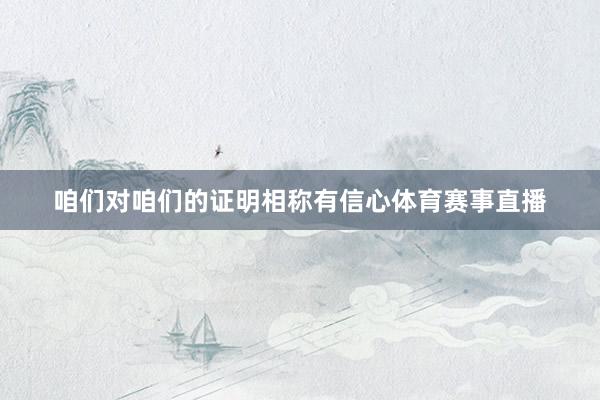 咱们对咱们的证明相称有信心体育赛事直播