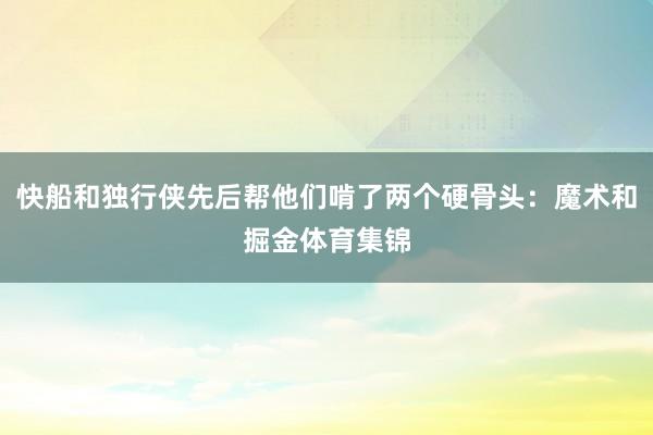 快船和独行侠先后帮他们啃了两个硬骨头：魔术和掘金体育集锦