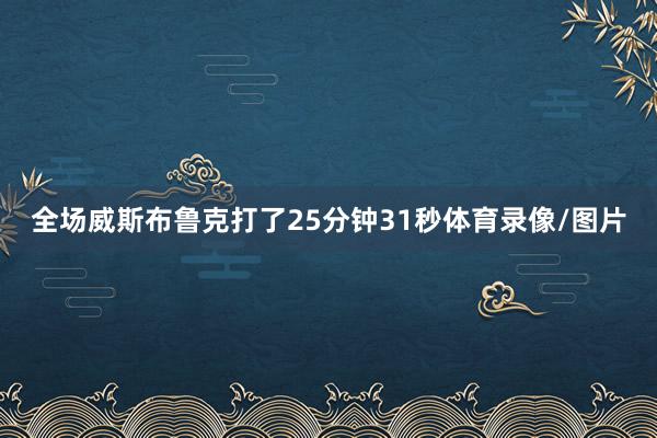 全场威斯布鲁克打了25分钟31秒体育录像/图片