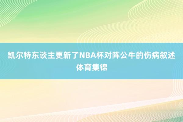 凯尔特东谈主更新了NBA杯对阵公牛的伤病叙述体育集锦