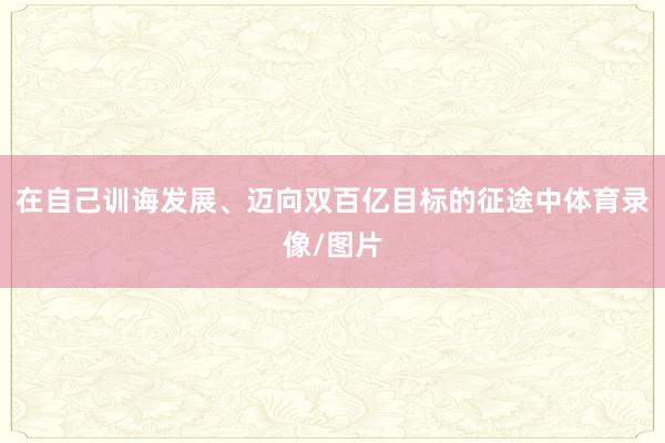 在自己训诲发展、迈向双百亿目标的征途中体育录像/图片