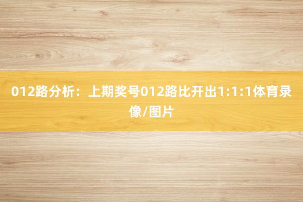 012路分析:上期奖号012路比开出1:1:1体育录像/图片