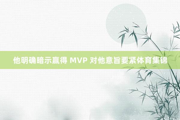 他明确暗示赢得 MVP 对他意旨要紧体育集锦