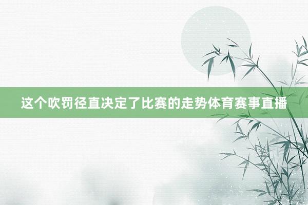 这个吹罚径直决定了比赛的走势体育赛事直播