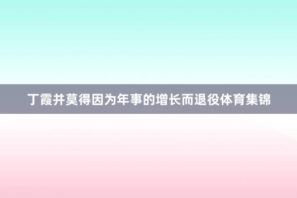 丁霞并莫得因为年事的增长而退役体育集锦