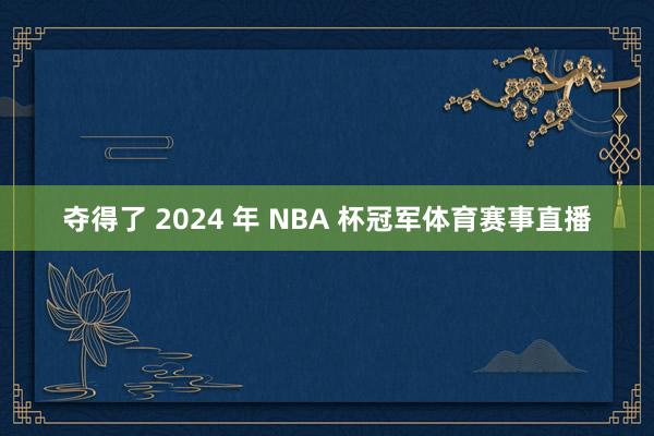 夺得了 2024 年 NBA 杯冠军体育赛事直播