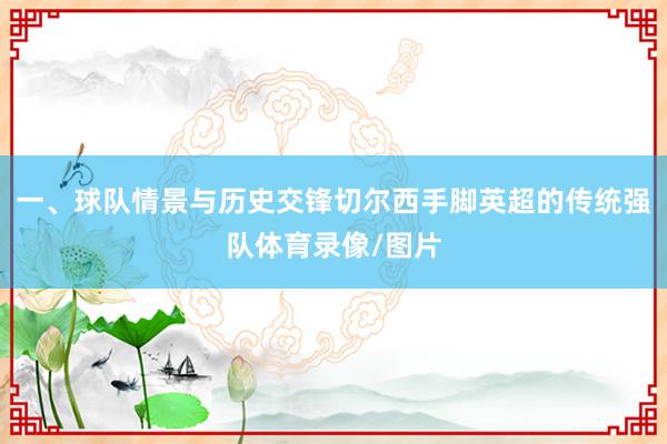 一、球队情景与历史交锋切尔西手脚英超的传统强队体育录像/图片