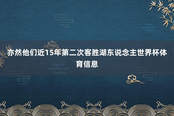 亦然他们近15年第二次客胜湖东说念主世界杯体育信息