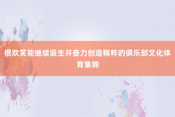 很欢笑能继续诞生并奋力创造精粹的俱乐部文化体育集锦