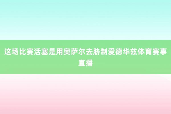 这场比赛活塞是用奥萨尔去胁制爱德华兹体育赛事直播