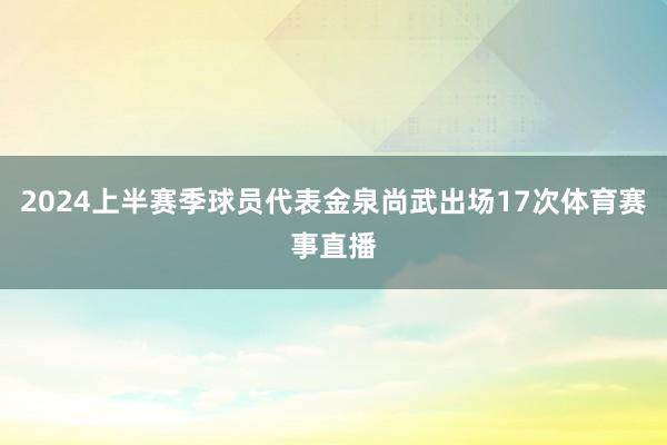 2024上半赛季球员代表金泉尚武出场17次体育赛事直播