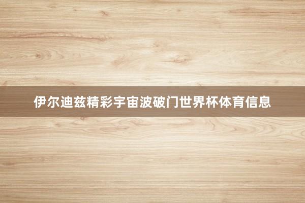 伊尔迪兹精彩宇宙波破门世界杯体育信息