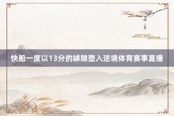 快船一度以13分的罅隙堕入逆境体育赛事直播