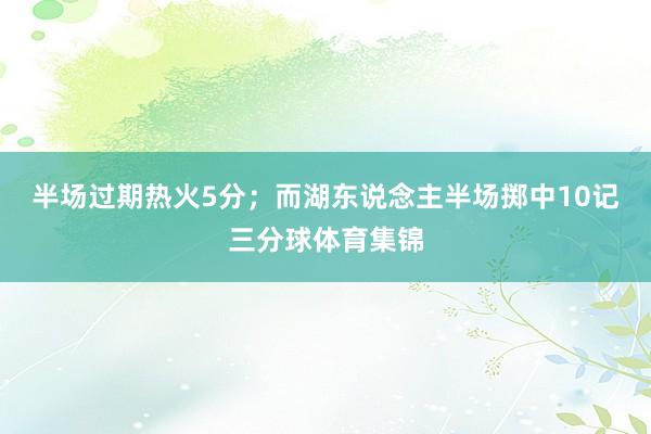 半场过期热火5分；而湖东说念主半场掷中10记三分球体育集锦