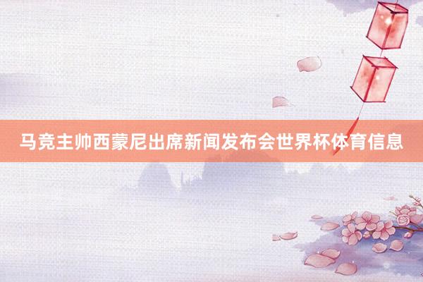 马竞主帅西蒙尼出席新闻发布会世界杯体育信息