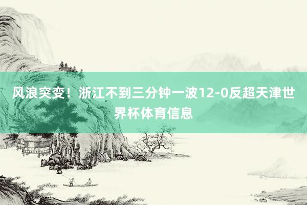 风浪突变！浙江不到三分钟一波12-0反超天津世界杯体育信息