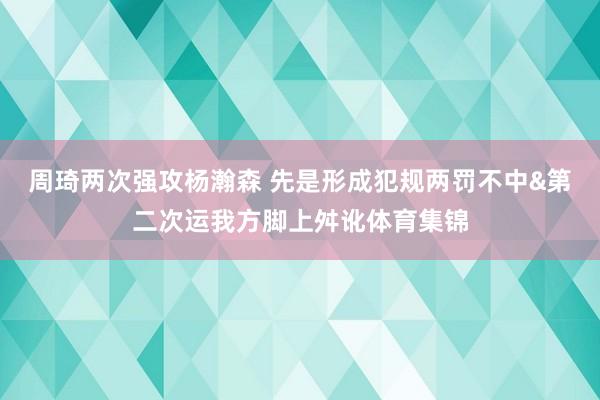 周琦两次强攻杨瀚森 先是形成犯规两罚不中&第二次运我方脚上舛讹体育集锦