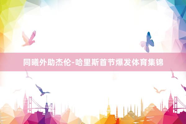 同曦外助杰伦-哈里斯首节爆发体育集锦