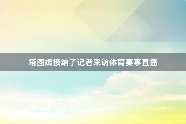 塔图姆接纳了记者采访体育赛事直播
