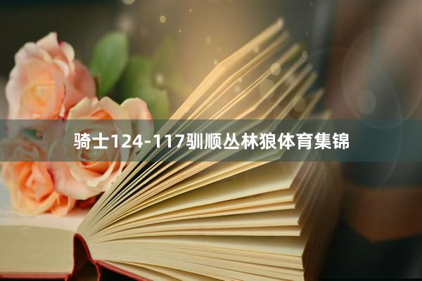 骑士124-117驯顺丛林狼体育集锦