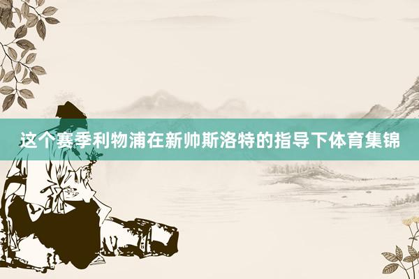 这个赛季利物浦在新帅斯洛特的指导下体育集锦