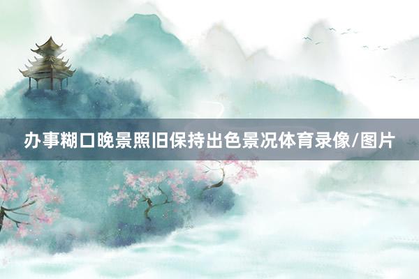 办事糊口晚景照旧保持出色景况体育录像/图片
