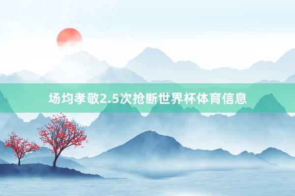 场均孝敬2.5次抢断世界杯体育信息