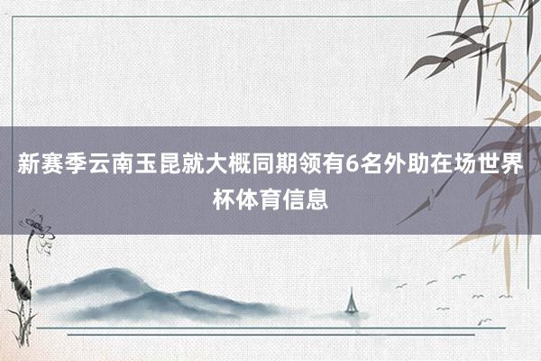 新赛季云南玉昆就大概同期领有6名外助在场世界杯体育信息