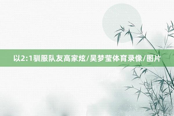以2:1驯服队友高家炫/吴梦莹体育录像/图片