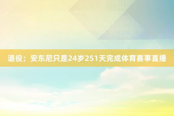 退役；安东尼只是24岁251天完成体育赛事直播