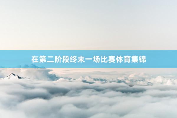 在第二阶段终末一场比赛体育集锦
